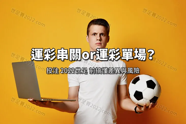 運彩串關還是 運彩單場 ？投注前必須搞懂的差異與風險-世足賽2022.com